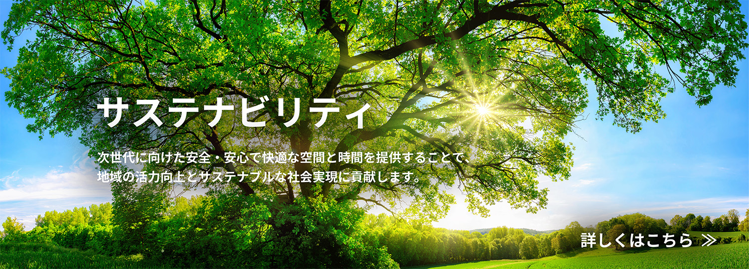 サステナビリティ 次世代に向けた安全・安心で快適な空間と時間を提供することで、地域の活力向上とサステナブルな社会実現に貢献します。